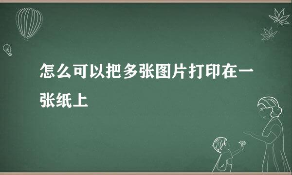 怎么可以把多张图片打印在一张纸上