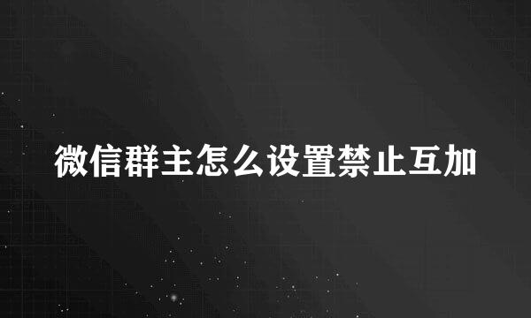 微信群主怎么设置禁止互加