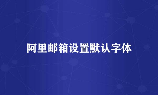 阿里邮箱设置默认字体