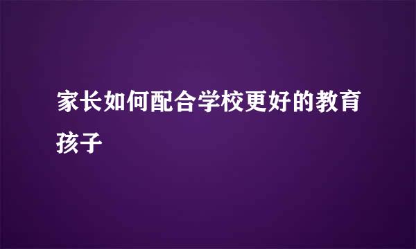 家长如何配合学校更好的教育孩子