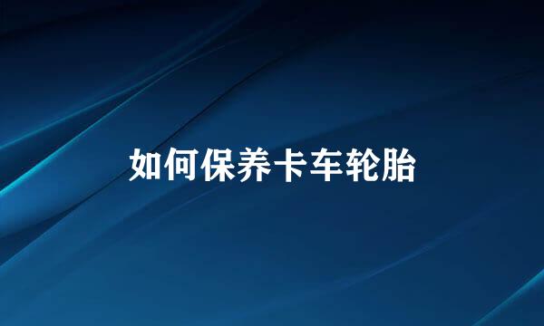 如何保养卡车轮胎