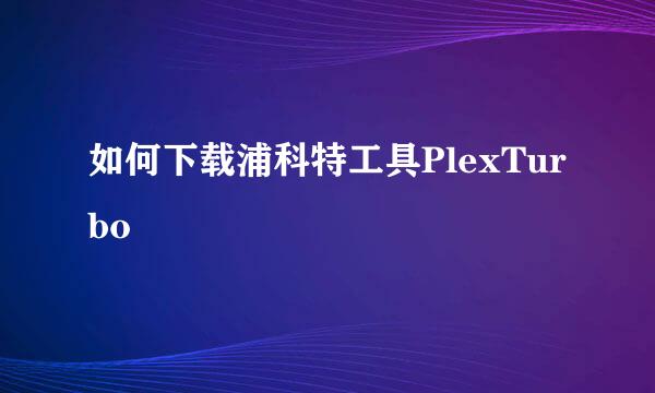 如何下载浦科特工具PlexTurbo