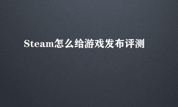 Steam怎么给游戏发布评测
