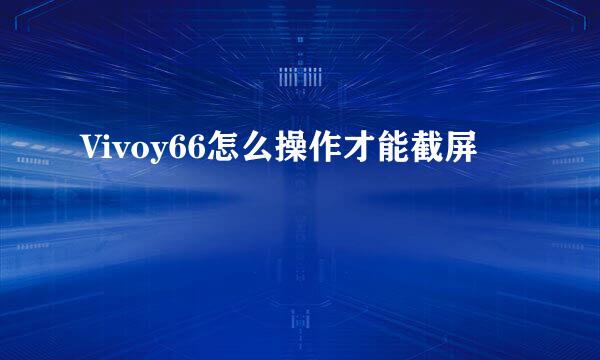 Vivoy66怎么操作才能截屏