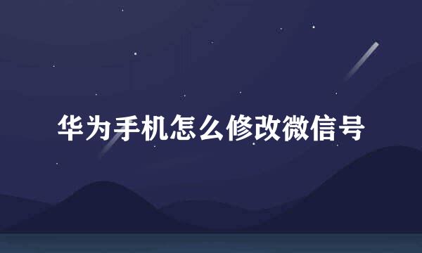 华为手机怎么修改微信号