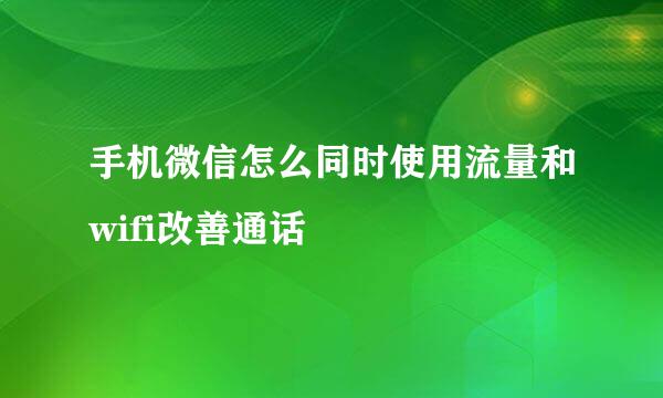 手机微信怎么同时使用流量和wifi改善通话