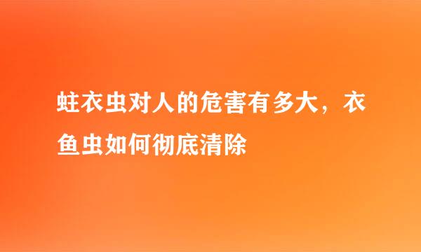 蛀衣虫对人的危害有多大，衣鱼虫如何彻底清除