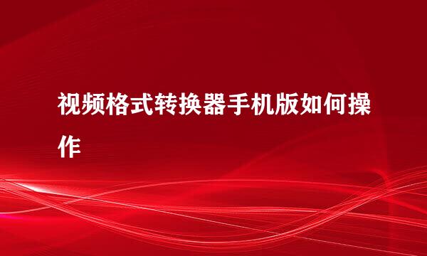 视频格式转换器手机版如何操作