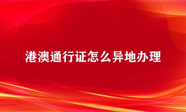 港澳通行证怎么异地办理