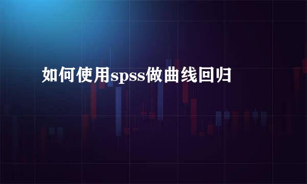 如何使用spss做曲线回归