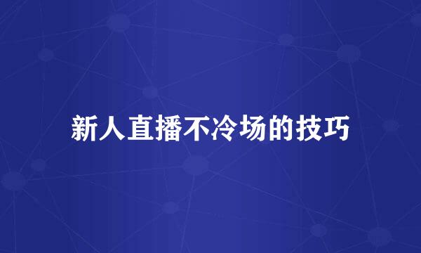 新人直播不冷场的技巧