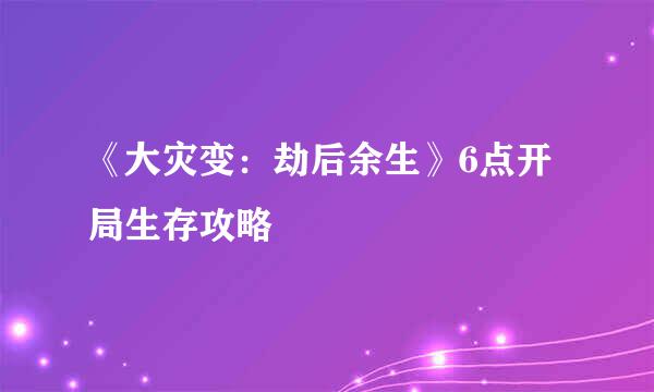 《大灾变：劫后余生》6点开局生存攻略