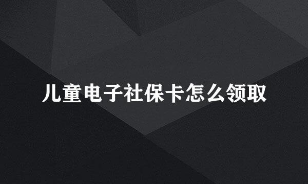 儿童电子社保卡怎么领取