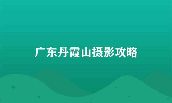 广东丹霞山摄影攻略