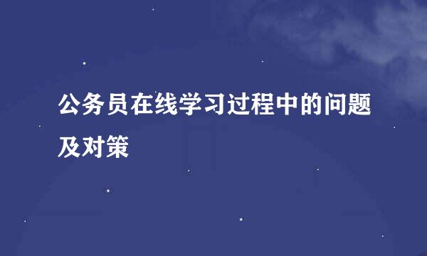 公务员在线学习过程中的问题及对策