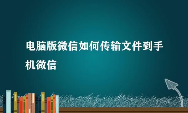电脑版微信如何传输文件到手机微信