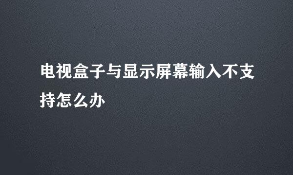 电视盒子与显示屏幕输入不支持怎么办