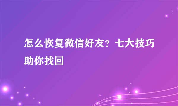 怎么恢复微信好友？七大技巧助你找回