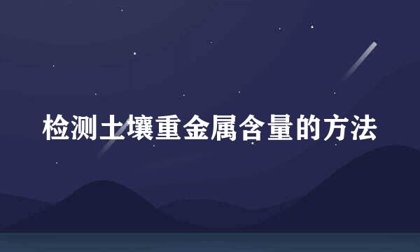 检测土壤重金属含量的方法