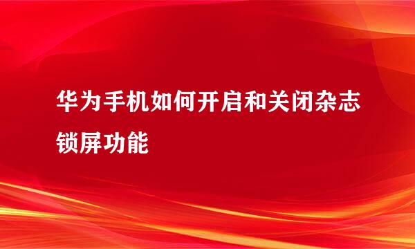 华为手机如何开启和关闭杂志锁屏功能
