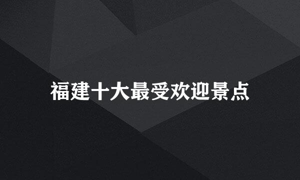 福建十大最受欢迎景点
