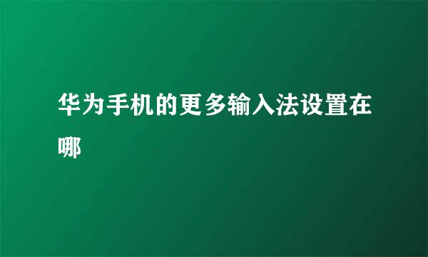 华为手机的更多输入法设置在哪