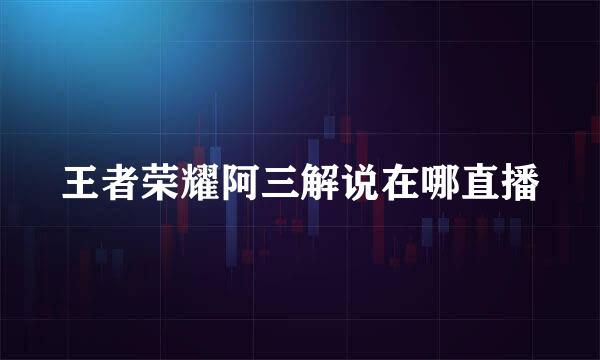 王者荣耀阿三解说在哪直播