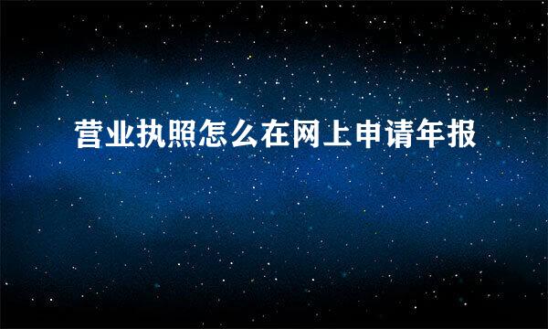 营业执照怎么在网上申请年报