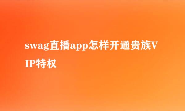 swag直播app怎样开通贵族VIP特权