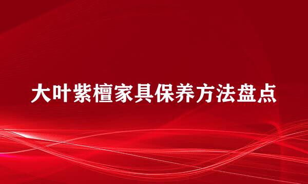大叶紫檀家具保养方法盘点