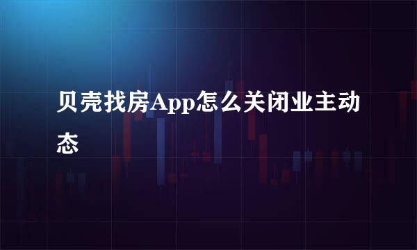 贝壳找房App怎么关闭业主动态