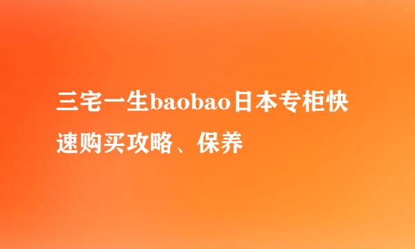 三宅一生baobao日本专柜快速购买攻略、保养