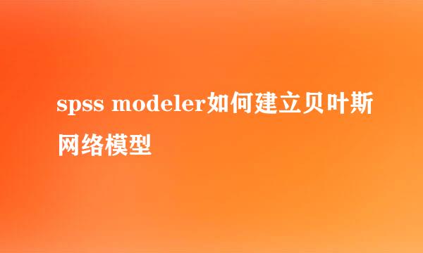 spss modeler如何建立贝叶斯网络模型