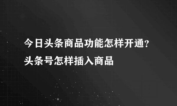 今日头条商品功能怎样开通？头条号怎样插入商品