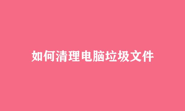 如何清理电脑垃圾文件