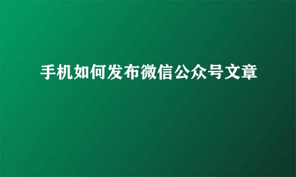 手机如何发布微信公众号文章
