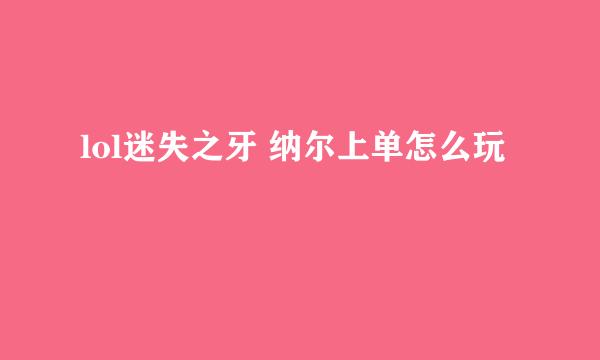 lol迷失之牙 纳尔上单怎么玩
