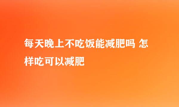 每天晚上不吃饭能减肥吗 怎样吃可以减肥