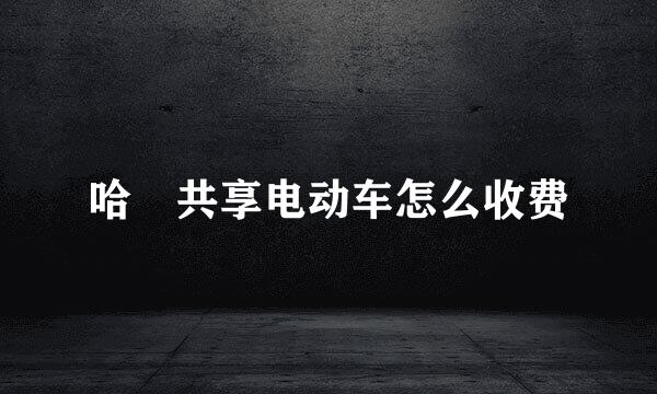 哈啰共享电动车怎么收费