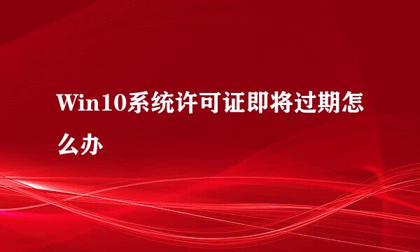 Win10系统许可证即将过期怎么办