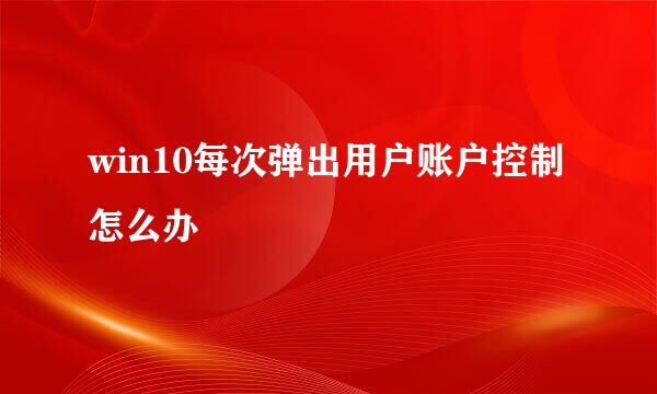 win10每次弹出用户账户控制怎么办