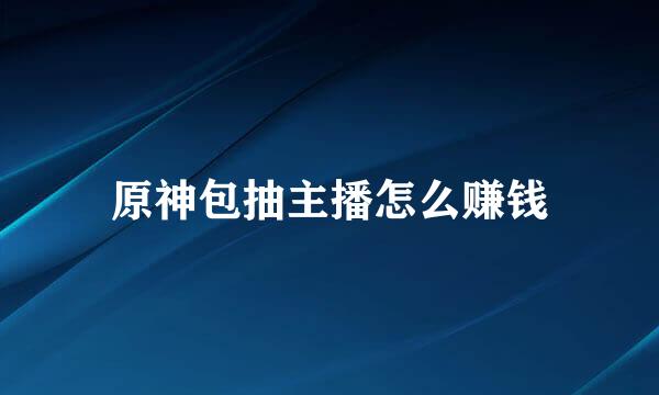 原神包抽主播怎么赚钱