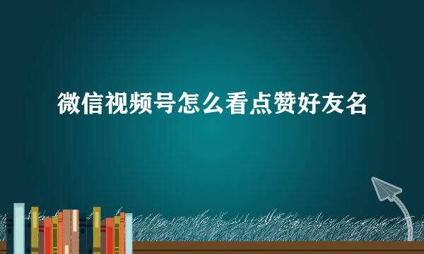 微信视频号怎么看点赞好友名