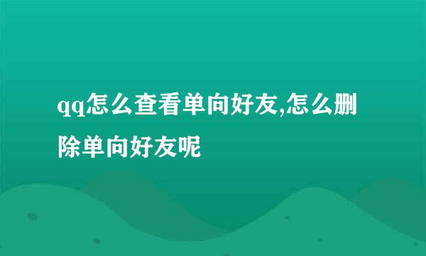 qq怎么查看单向好友,怎么删除单向好友呢