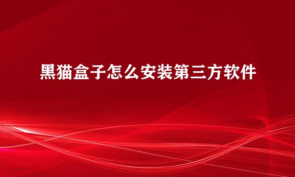 黑猫盒子怎么安装第三方软件