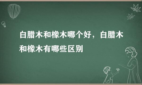 白腊木和橡木哪个好，白腊木和橡木有哪些区别