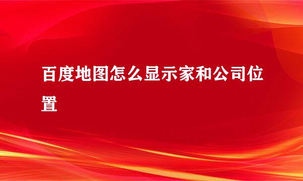 百度地图怎么显示家和公司位置