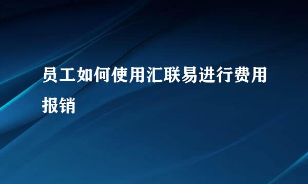 员工如何使用汇联易进行费用报销