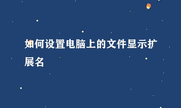 如何设置电脑上的文件显示扩展名