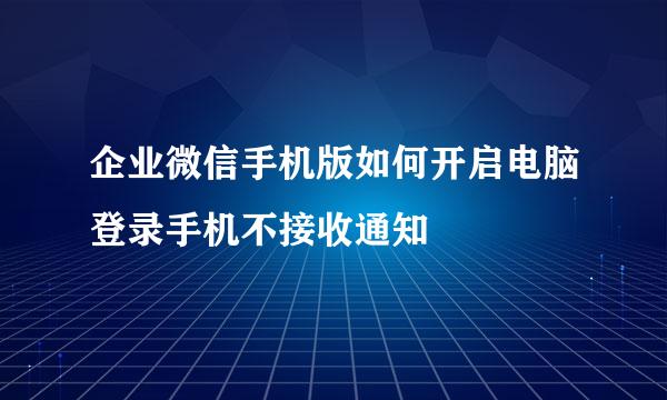 企业微信手机版如何开启电脑登录手机不接收通知